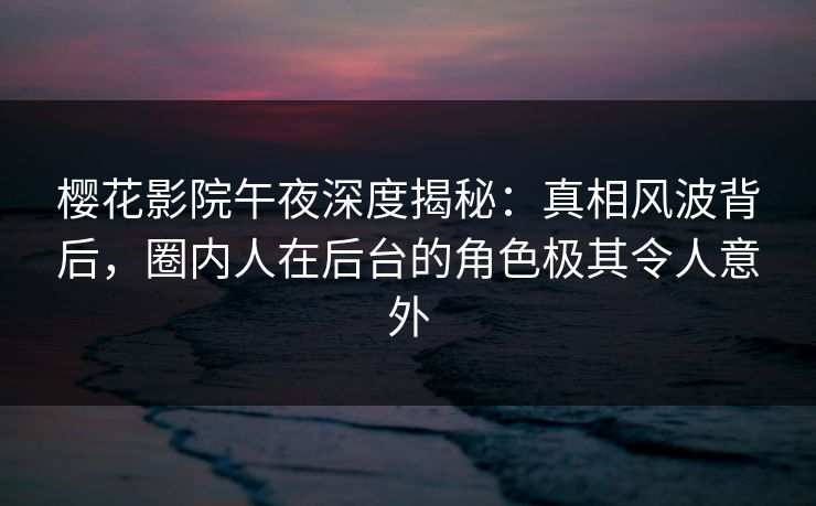 樱花影院午夜深度揭秘：真相风波背后，圈内人在后台的角色极其令人意外