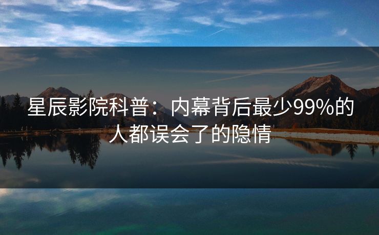 星辰影院科普：内幕背后最少99%的人都误会了的隐情