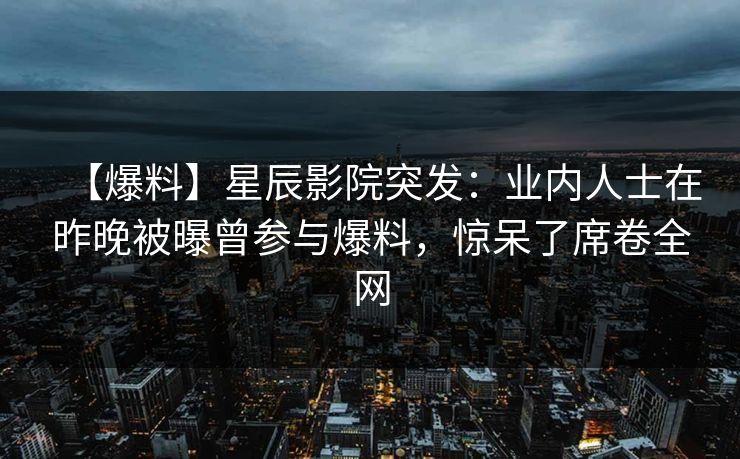 【爆料】星辰影院突发：业内人士在昨晚被曝曾参与爆料，惊呆了席卷全网