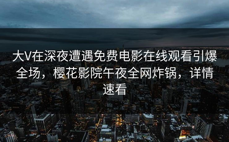 大V在深夜遭遇免费电影在线观看引爆全场，樱花影院午夜全网炸锅，详情速看
