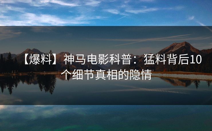 【爆料】神马电影科普：猛料背后10个细节真相的隐情