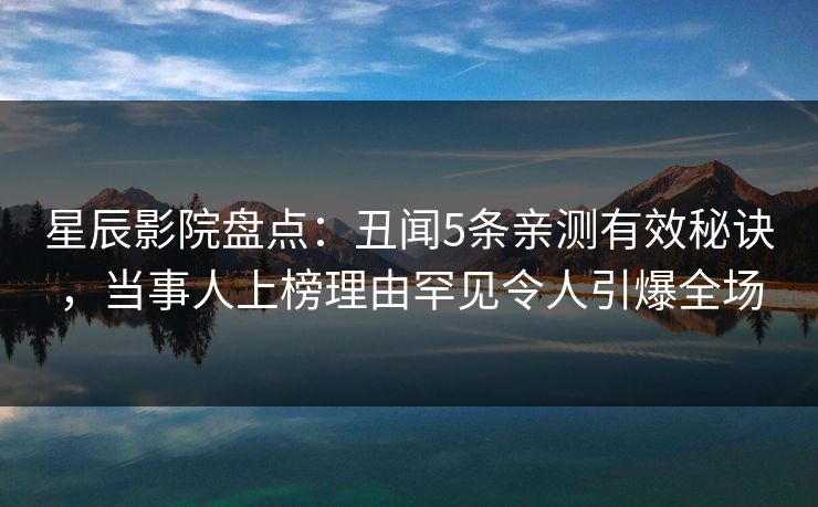 星辰影院盘点：丑闻5条亲测有效秘诀，当事人上榜理由罕见令人引爆全场