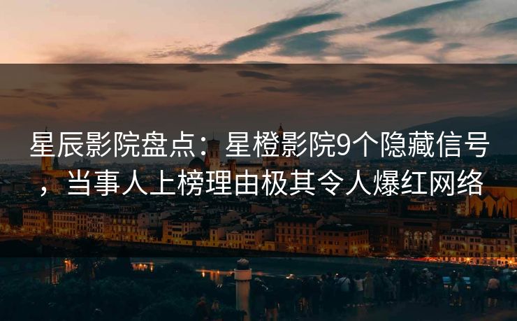 星辰影院盘点：星橙影院9个隐藏信号，当事人上榜理由极其令人爆红网络