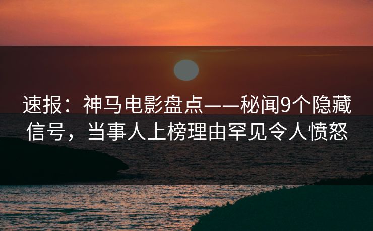 速报：神马电影盘点——秘闻9个隐藏信号，当事人上榜理由罕见令人愤怒