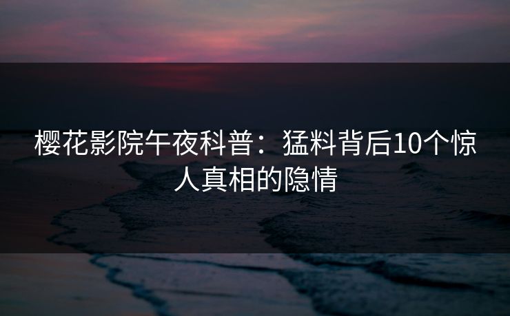 樱花影院午夜科普：猛料背后10个惊人真相的隐情