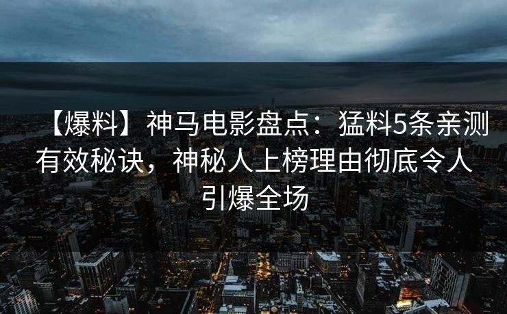 【爆料】神马电影盘点：猛料5条亲测有效秘诀，神秘人上榜理由彻底令人引爆全场