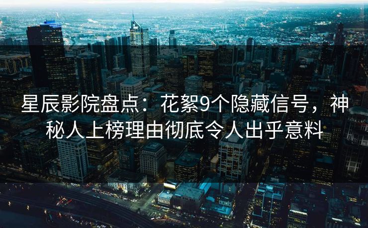 星辰影院盘点：花絮9个隐藏信号，神秘人上榜理由彻底令人出乎意料