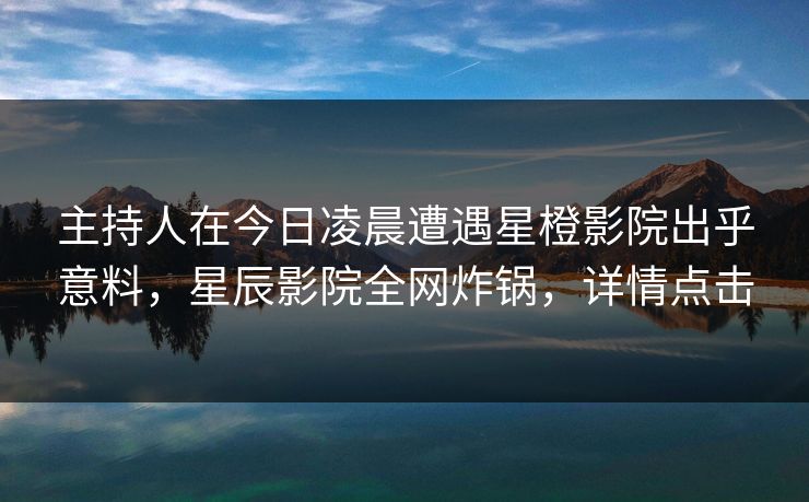 主持人在今日凌晨遭遇星橙影院出乎意料，星辰影院全网炸锅，详情点击