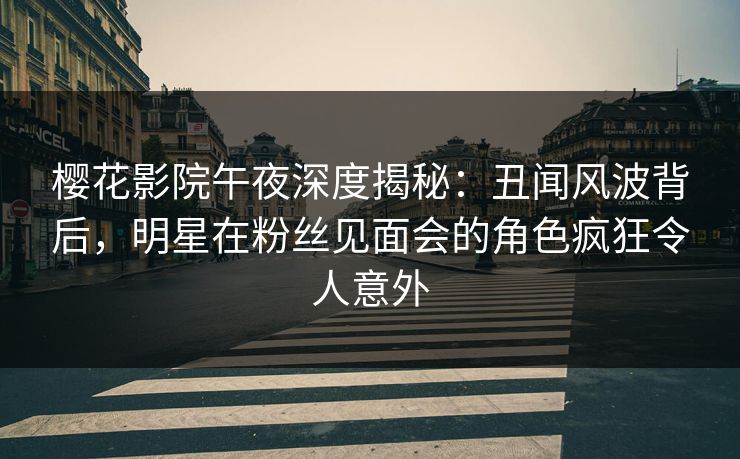 樱花影院午夜深度揭秘：丑闻风波背后，明星在粉丝见面会的角色疯狂令人意外
