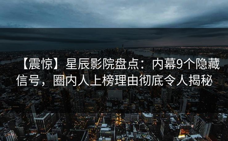 【震惊】星辰影院盘点：内幕9个隐藏信号，圈内人上榜理由彻底令人揭秘