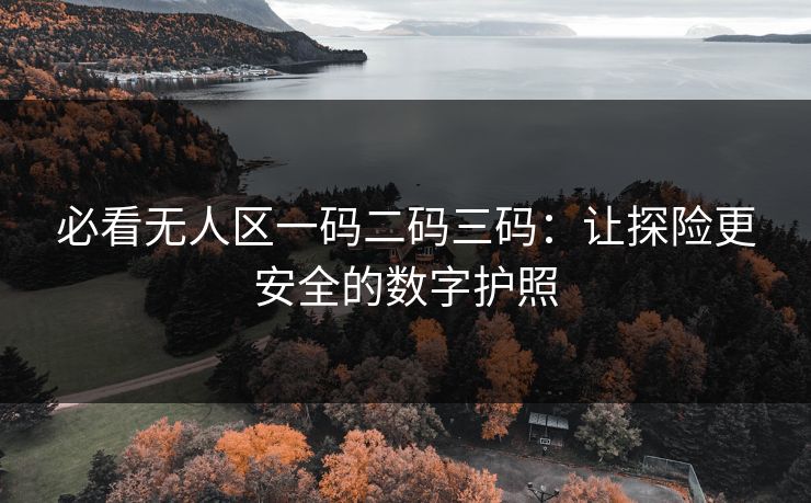 必看无人区一码二码三码：让探险更安全的数字护照