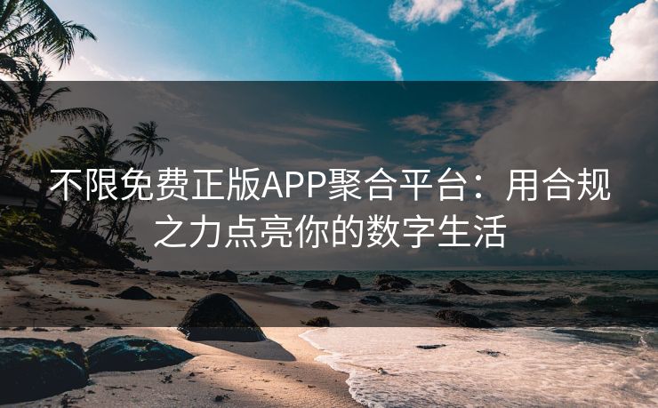 不限免费正版APP聚合平台：用合规之力点亮你的数字生活