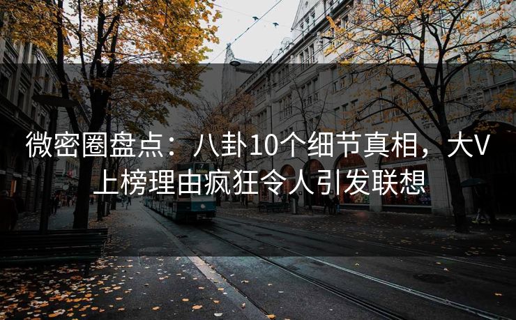微密圈盘点：八卦10个细节真相，大V上榜理由疯狂令人引发联想