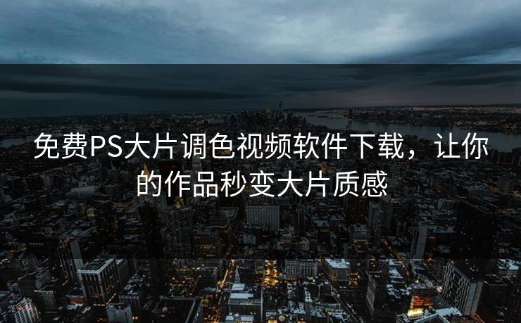 免费PS大片调色视频软件下载，让你的作品秒变大片质感