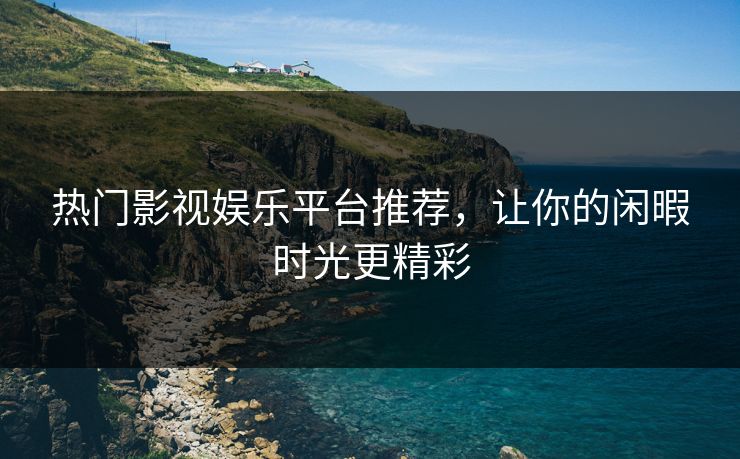 热门影视娱乐平台推荐，让你的闲暇时光更精彩