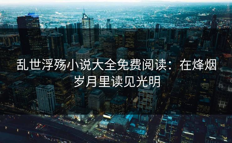 乱世浮殇小说大全免费阅读：在烽烟岁月里读见光明