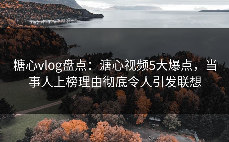 糖心vlog盘点：溏心视频5大爆点，当事人上榜理由彻底令人引发联想