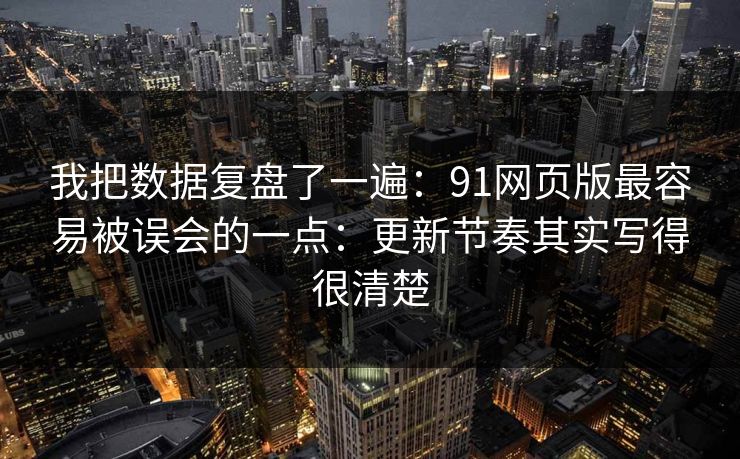 我把数据复盘了一遍：91网页版最容易被误会的一点：更新节奏其实写得很清楚