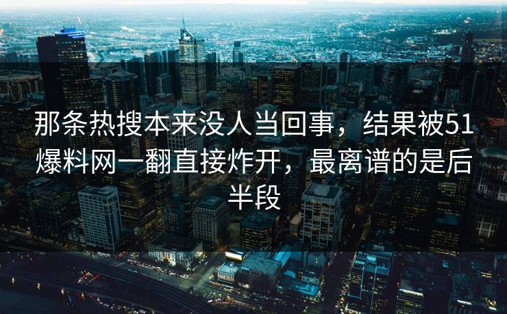 那条热搜本来没人当回事，结果被51爆料网一翻直接炸开，最离谱的是后半段