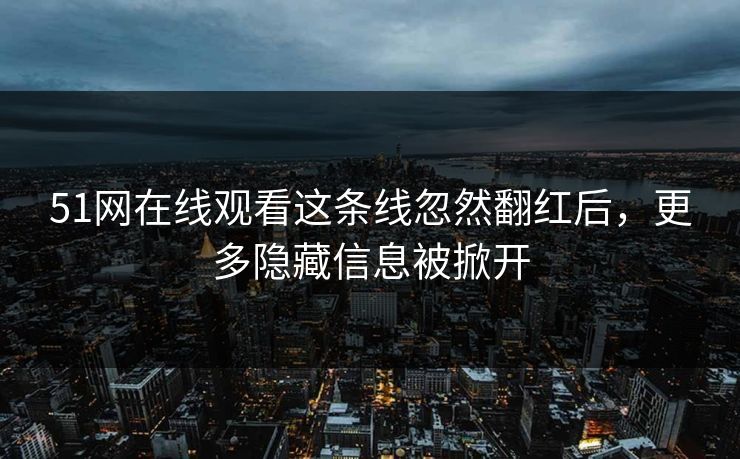 51网在线观看这条线忽然翻红后，更多隐藏信息被掀开