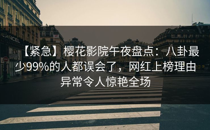 【紧急】樱花影院午夜盘点：八卦最少99%的人都误会了，网红上榜理由异常令人惊艳全场