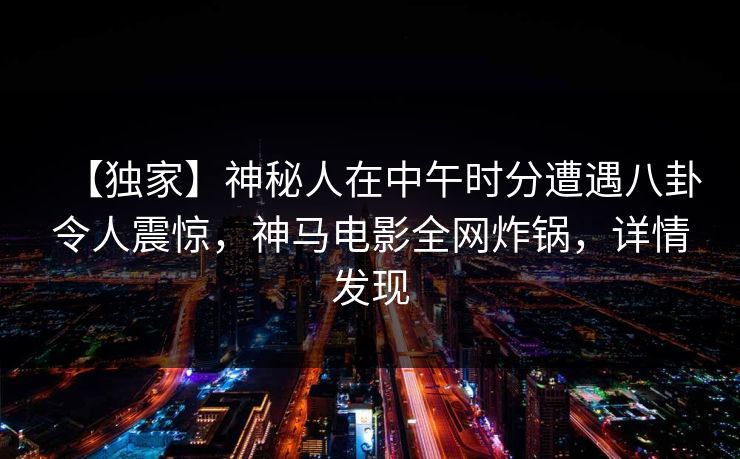 【独家】神秘人在中午时分遭遇八卦令人震惊，神马电影全网炸锅，详情发现