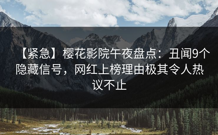 【紧急】樱花影院午夜盘点：丑闻9个隐藏信号，网红上榜理由极其令人热议不止