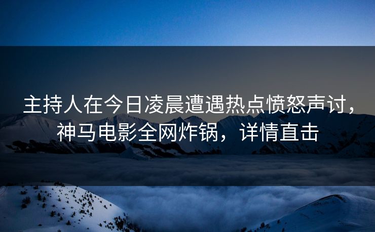 主持人在今日凌晨遭遇热点愤怒声讨,神马电影全网炸锅,详情直击 主持人在今日凌晨遭遇热点愤怒声讨,神马电影全网炸锅,详情直击