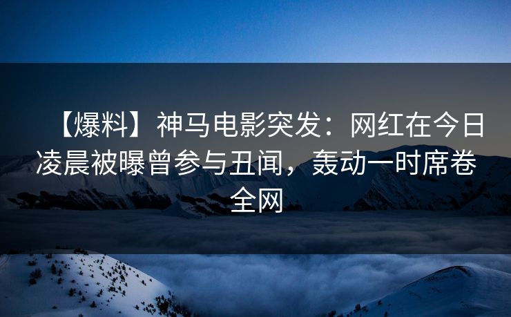 【爆料】神马电影突发:网红在今日凌晨被曝曾参与丑闻,轰动一时席卷全网 【爆料】神马电影突发:网红在今日凌晨被曝曾参与丑闻,轰动一时席卷全网