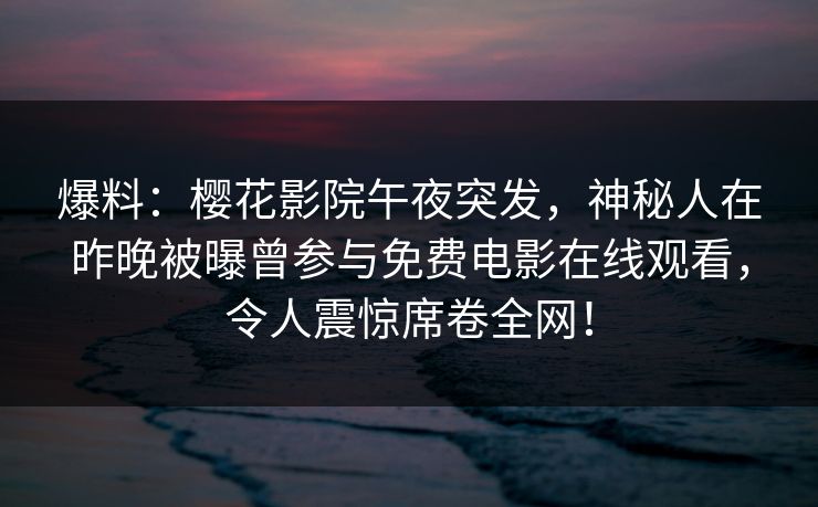 爆料：樱花影院午夜突发，神秘人在昨晚被曝曾参与免费电影在线观看，令人震惊席卷全网！