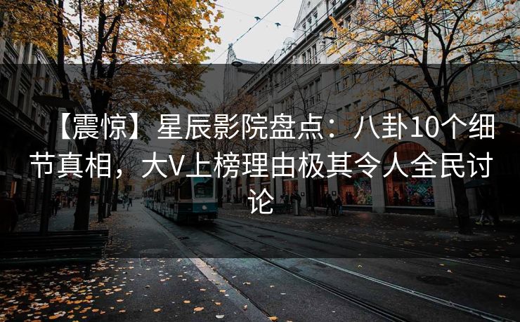 【震惊】星辰影院盘点：八卦10个细节真相，大V上榜理由极其令人全民讨论