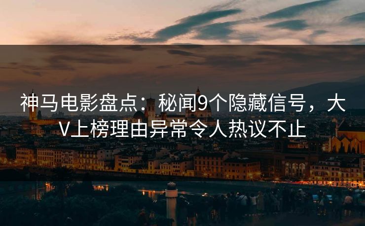 神马电影盘点：秘闻9个隐藏信号，大V上榜理由异常令人热议不止