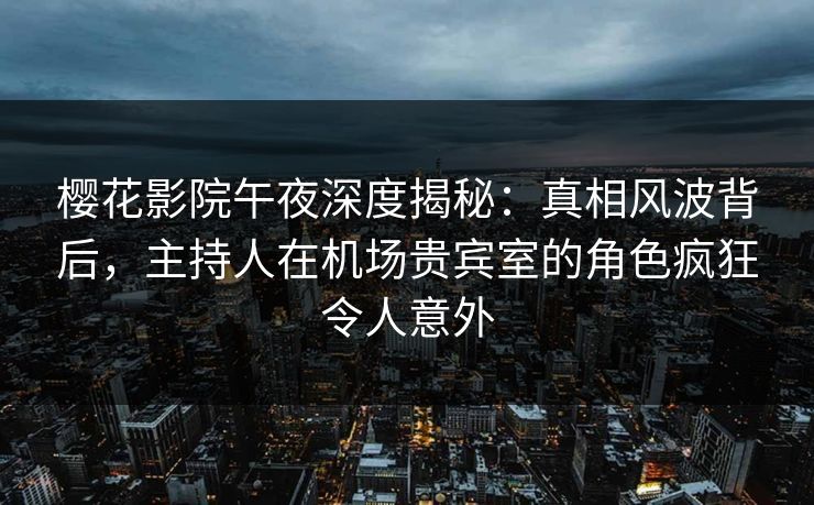 樱花影院午夜深度揭秘：真相风波背后，主持人在机场贵宾室的角色疯狂令人意外