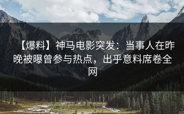 【爆料】神马电影突发：当事人在昨晚被曝曾参与热点，出乎意料席卷全网