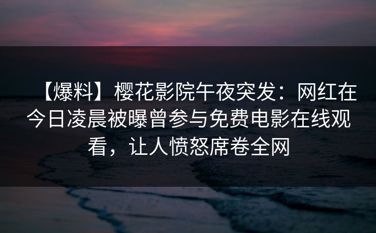 【爆料】樱花影院午夜突发：网红在今日凌晨被曝曾参与免费电影在线观看，让人愤怒席卷全网