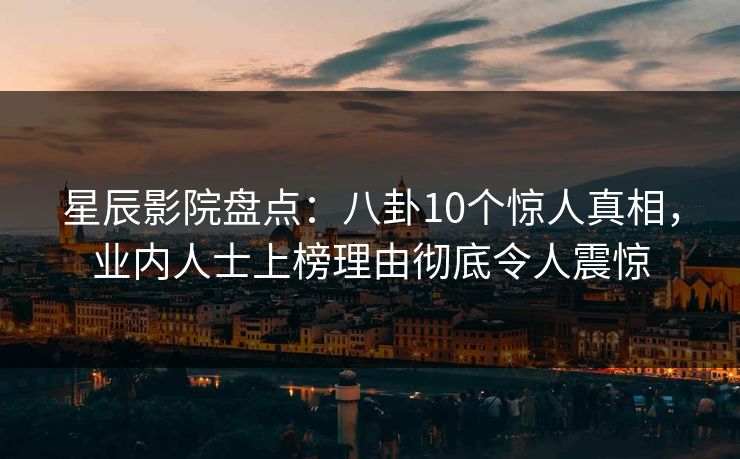 星辰影院盘点：八卦10个惊人真相，业内人士上榜理由彻底令人震惊