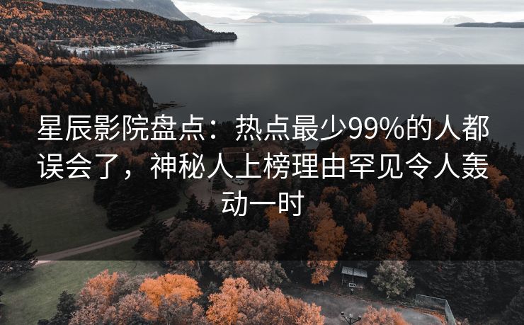 星辰影院盘点：热点最少99%的人都误会了，神秘人上榜理由罕见令人轰动一时
