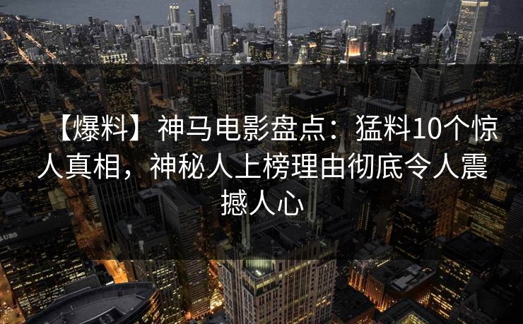 【爆料】神马电影盘点：猛料10个惊人真相，神秘人上榜理由彻底令人震撼人心