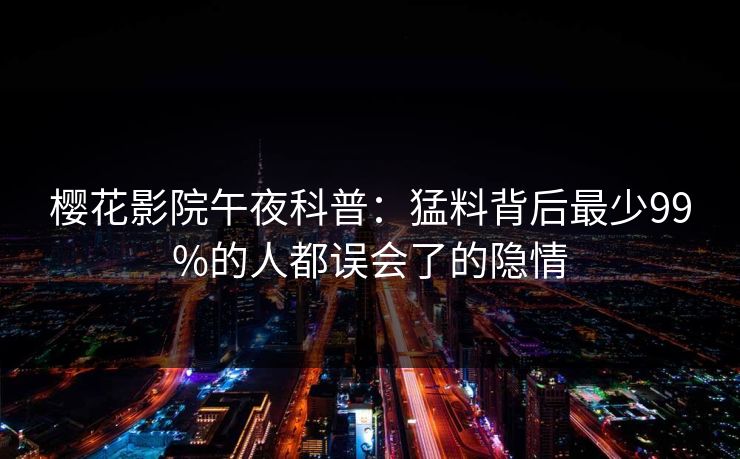 樱花影院午夜科普：猛料背后最少99%的人都误会了的隐情