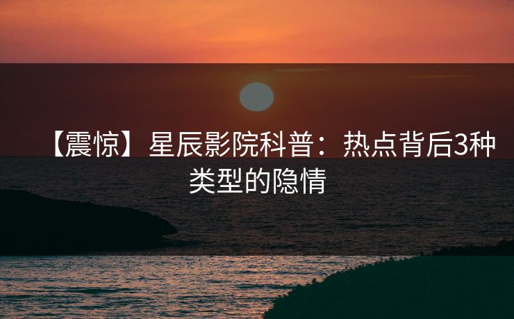 【震惊】星辰影院科普：热点背后3种类型的隐情