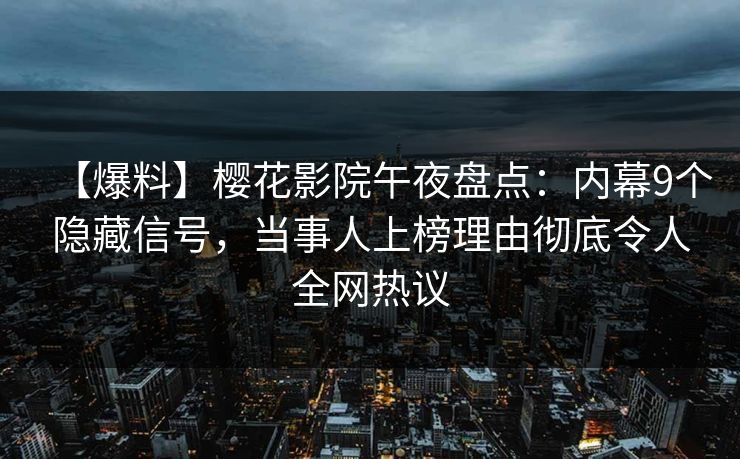 【爆料】樱花影院午夜盘点：内幕9个隐藏信号，当事人上榜理由彻底令人全网热议
