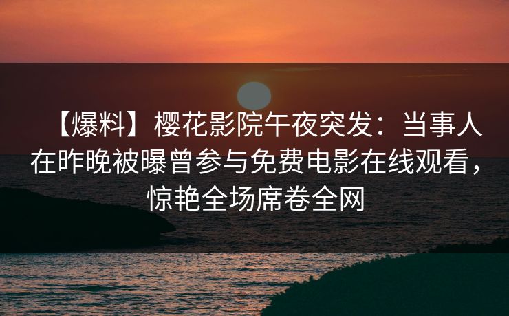 【爆料】樱花影院午夜突发：当事人在昨晚被曝曾参与免费电影在线观看，惊艳全场席卷全网