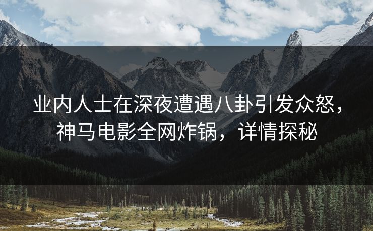 业内人士在深夜遭遇八卦引发众怒，神马电影全网炸锅，详情探秘