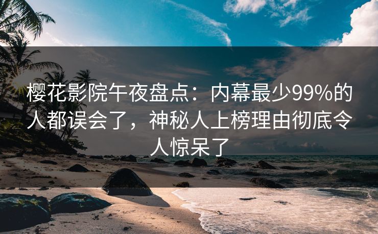 樱花影院午夜盘点：内幕最少99%的人都误会了，神秘人上榜理由彻底令人惊呆了