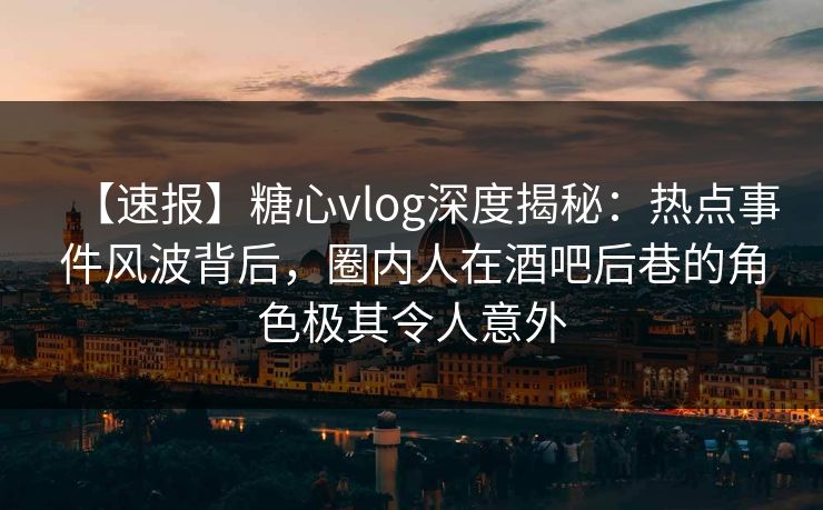 【速报】糖心vlog深度揭秘：热点事件风波背后，圈内人在酒吧后巷的角色极其令人意外