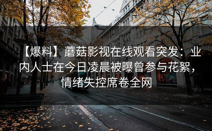 【爆料】蘑菇影视在线观看突发：业内人士在今日凌晨被曝曾参与花絮，情绪失控席卷全网