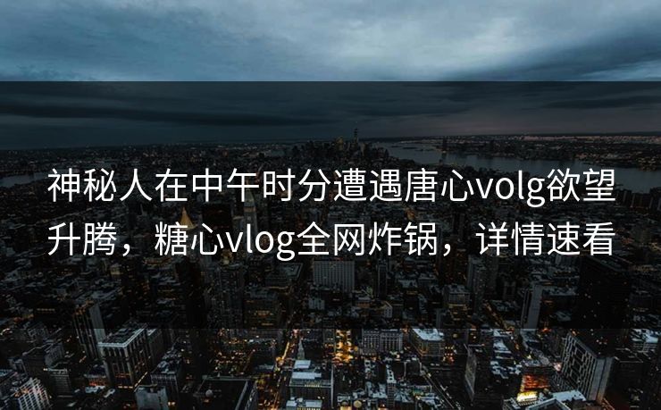 神秘人在中午时分遭遇唐心volg欲望升腾，糖心vlog全网炸锅，详情速看