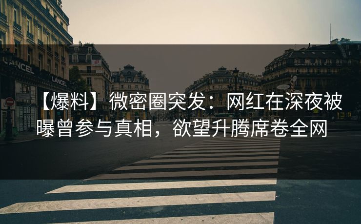 【爆料】微密圈突发:网红在深夜被曝曾参与真相,欲望升腾席卷全网 【爆料】微密圈突发:网红在深夜被曝曾参与真相,欲望升腾席卷全网