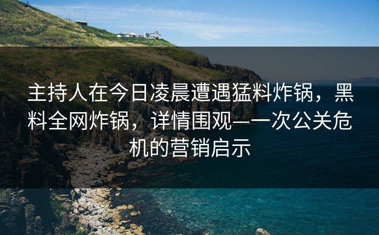 主持人在今日凌晨遭遇猛料炸锅，黑料全网炸锅，详情围观—一次公关危机的营销启示