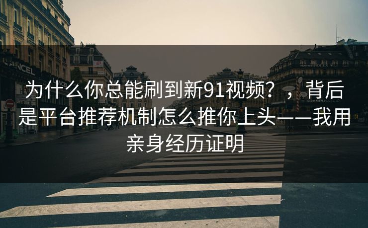为什么你总能刷到新91视频？，背后是平台推荐机制怎么推你上头——我用亲身经历证明